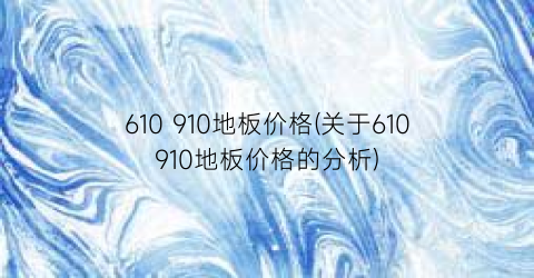 610 910地板价格(关于610910地板价格的分析)
